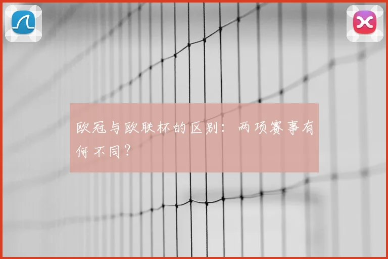 欧冠与欧联杯的区别:两项赛事有何不同?