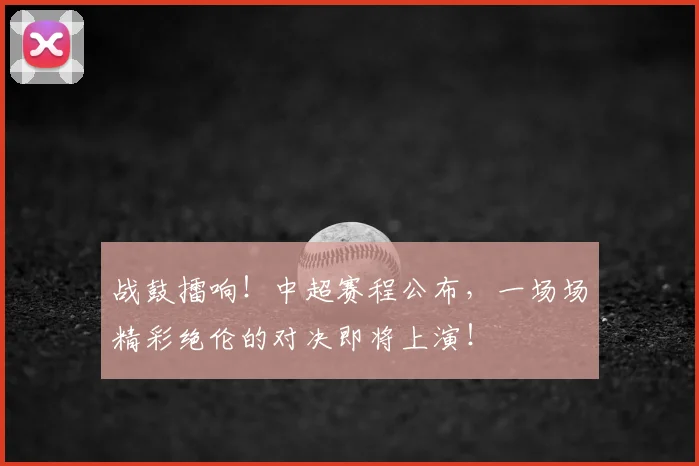 战鼓擂响！中超赛程公布，一场场精彩绝伦的对决即将上演！