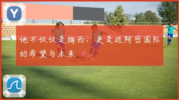 他不仅仅是梅西，更是迈阿密国际的希望与未来