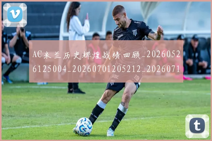 AC米兰历史辉煌战绩回顾_20260526125004_20260701205212_20260712041524