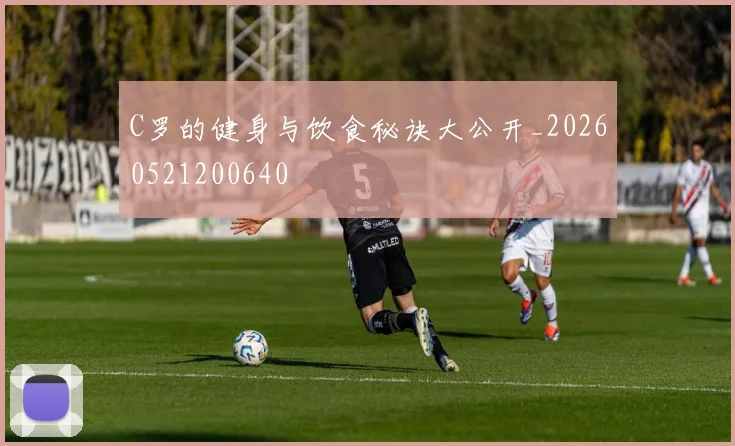 C罗的健身与饮食秘诀大公开_20260521200640