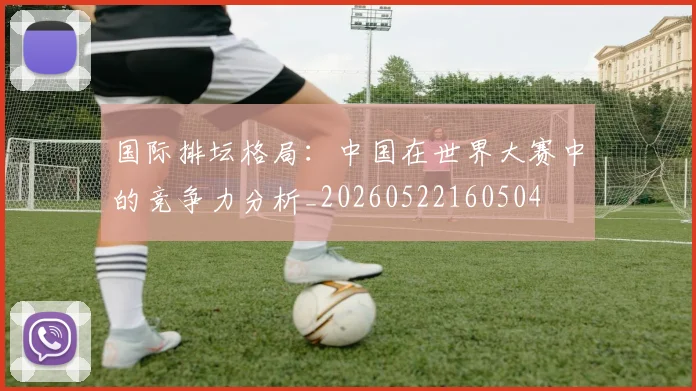 国际排坛格局:中国在世界大赛中的竞争力分析_20260522160504