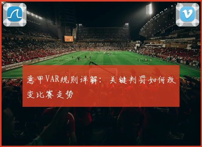 意甲VAR规则详解:关键判罚如何改变比赛走势