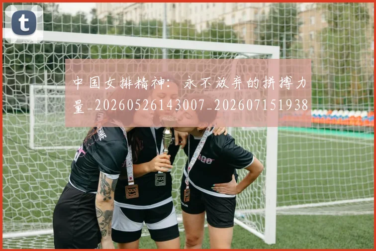 中国女排精神：永不放弃的拼搏力量_20260526143007_20260715193802