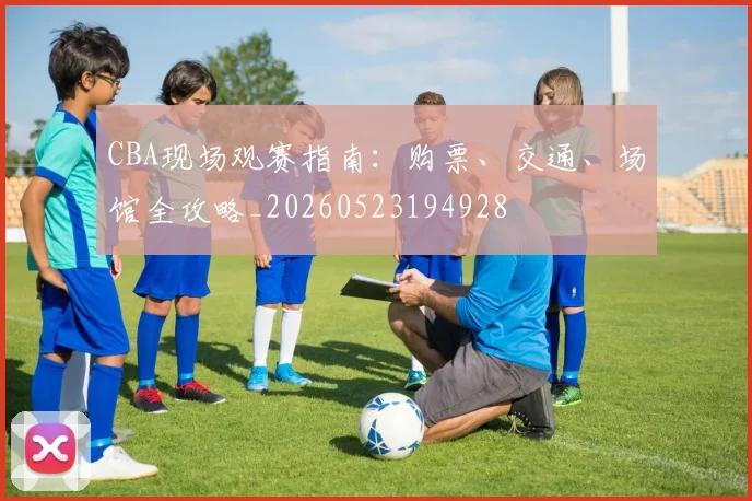 CBA现场观赛指南：购票、交通、场馆全攻略_20260523194928