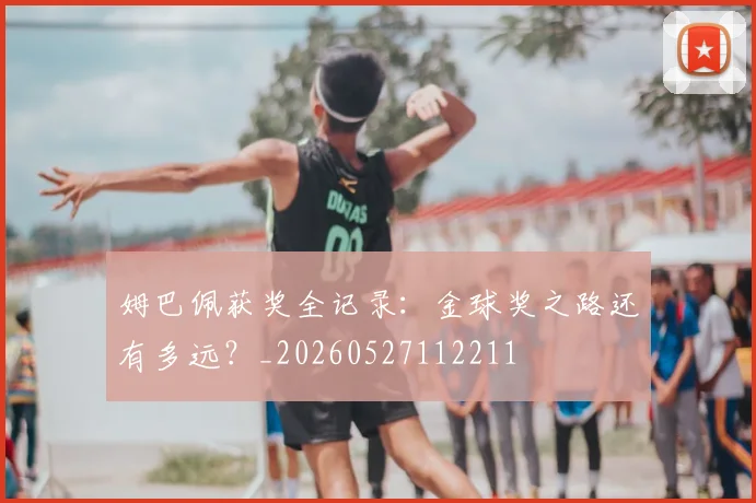 姆巴佩获奖全记录：金球奖之路还有多远？_20260527112211