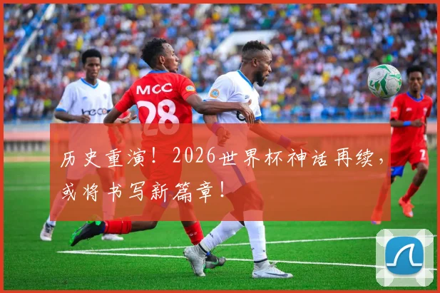 历史重演！2026世界杯神话再续，或将书写新篇章！