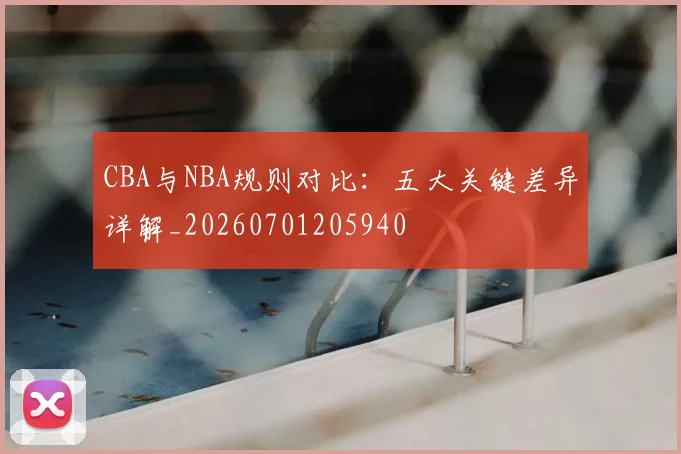 CBA与NBA规则对比：五大关键差异详解_20260701205940