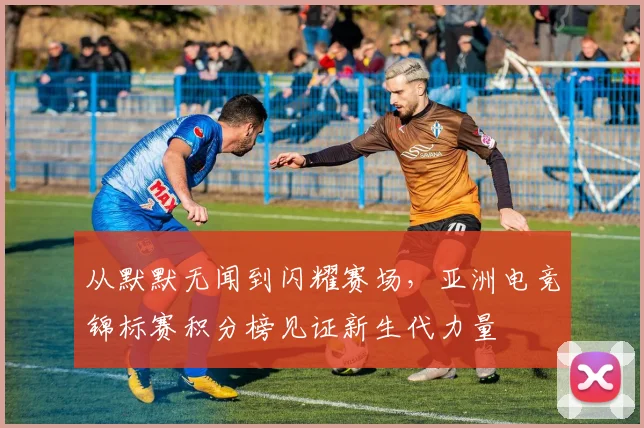 从默默无闻到闪耀赛场,亚洲电竞锦标赛积分榜见证新生代力量