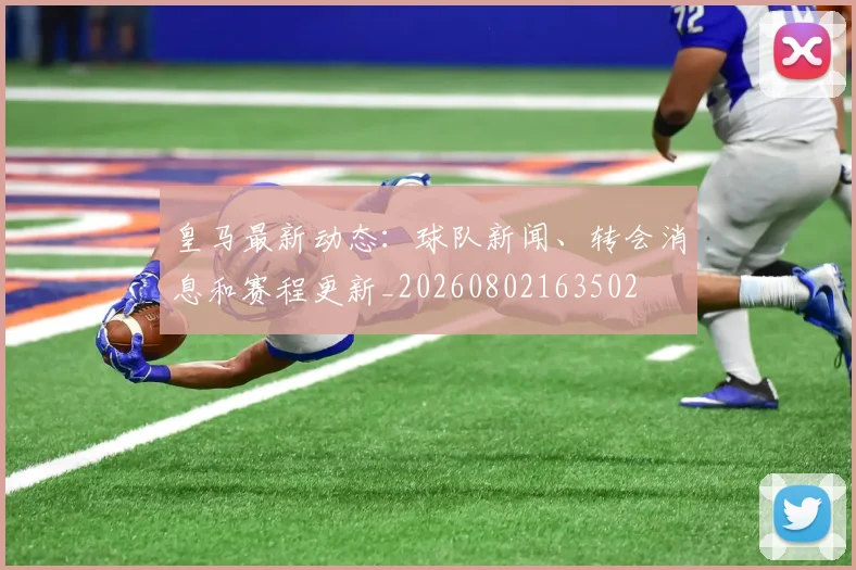 皇马最新动态：球队新闻、转会消息和赛程更新_20260802163502