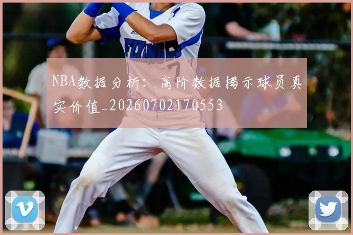 NBA数据分析:高阶数据揭示球员真实价值_20260702170553