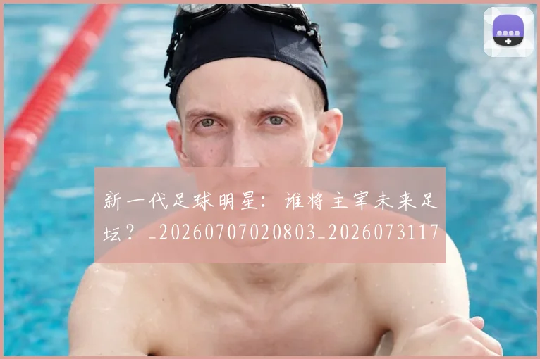 新一代足球明星：谁将主宰未来足坛？_20260707020803_20260731170906