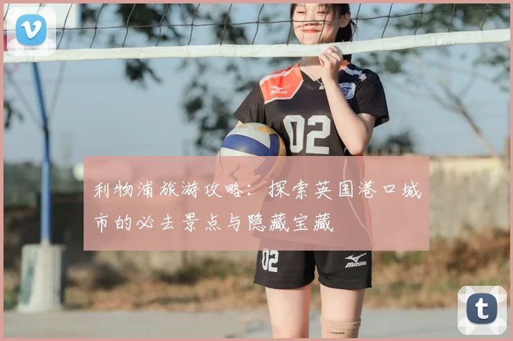 利物浦旅游攻略:探索英国港口城市的必去景点与隐藏宝藏