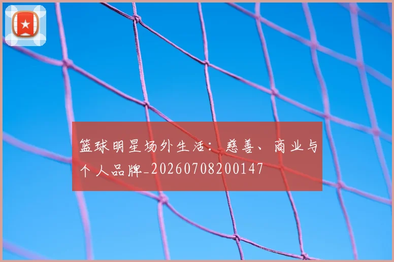 篮球明星场外生活:慈善、商业与个人品牌_20260708200147