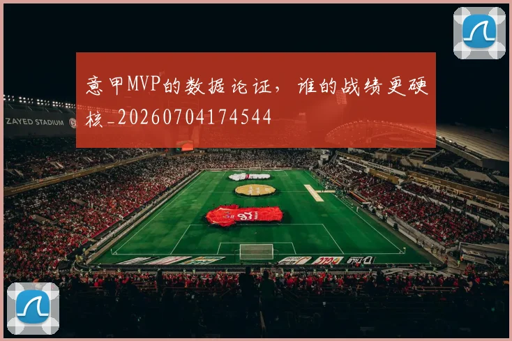 意甲MVP的数据论证，谁的战绩更硬核_20260704174544