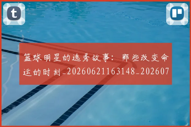 篮球明星的选秀故事：那些改变命运的时刻_20260621163148_20260708200706