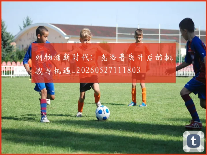 利物浦新时代:克洛普离开后的挑战与机遇_20260527111803