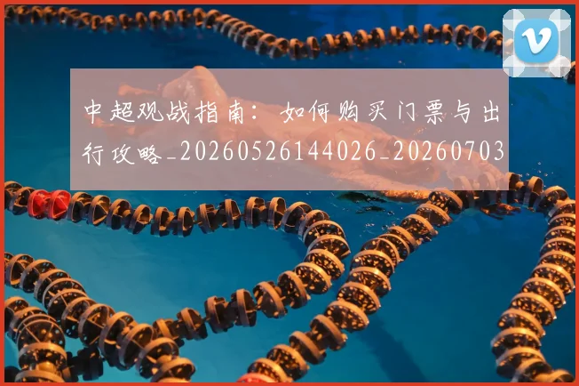 中超观战指南：如何购买门票与出行攻略_20260526144026_20260703205314_20260716191004