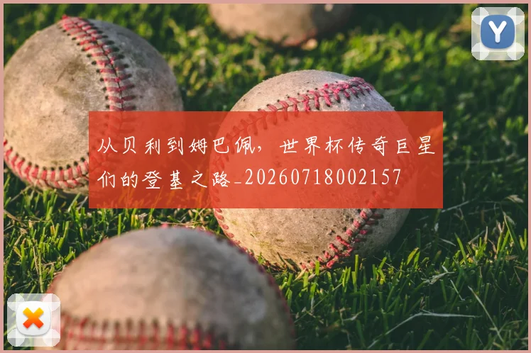 从贝利到姆巴佩,世界杯传奇巨星们的登基之路_20260718002157