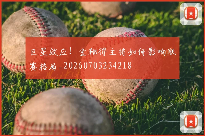 巨星效应！金靴得主将如何影响联赛格局_20260703234218