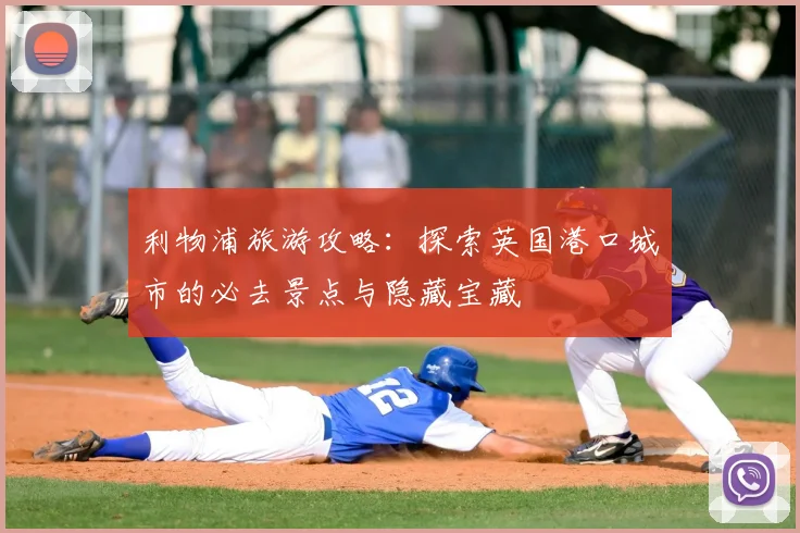 利物浦旅游攻略:探索英国港口城市的必去景点与隐藏宝藏
