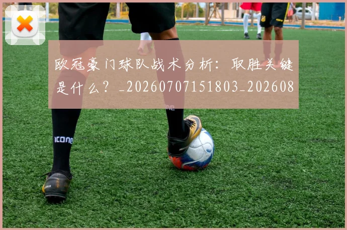 欧冠豪门球队战术分析:取胜关键是什么?_20260707151803_20260801165110