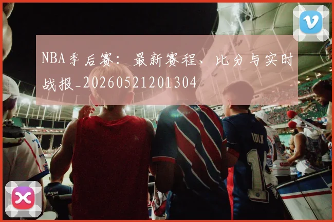 NBA季后赛：最新赛程、比分与实时战报_20260521201304