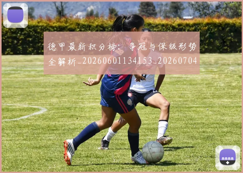 德甲最新积分榜：争冠与保级形势全解析_20260601134153_20260704173219