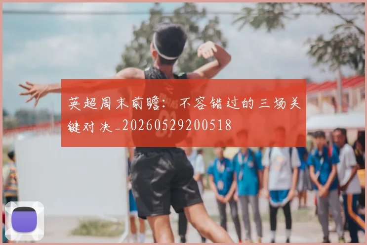 英超周末前瞻:不容错过的三场关键对决_20260529200518