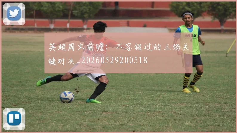 英超周末前瞻:不容错过的三场关键对决_20260529200518