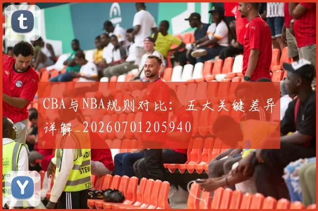 CBA与NBA规则对比：五大关键差异详解_20260701205940