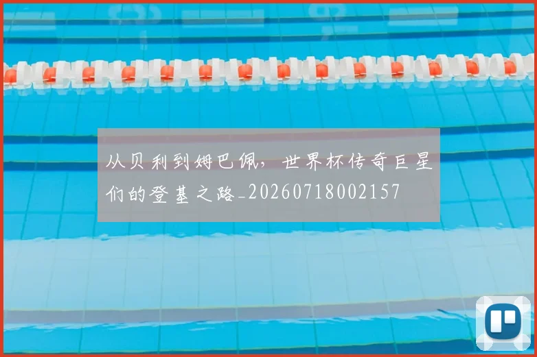 从贝利到姆巴佩，世界杯传奇巨星们的登基之路_20260718002157
