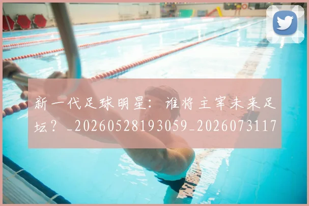 新一代足球明星：谁将主宰未来足坛？_20260528193059_20260731170903