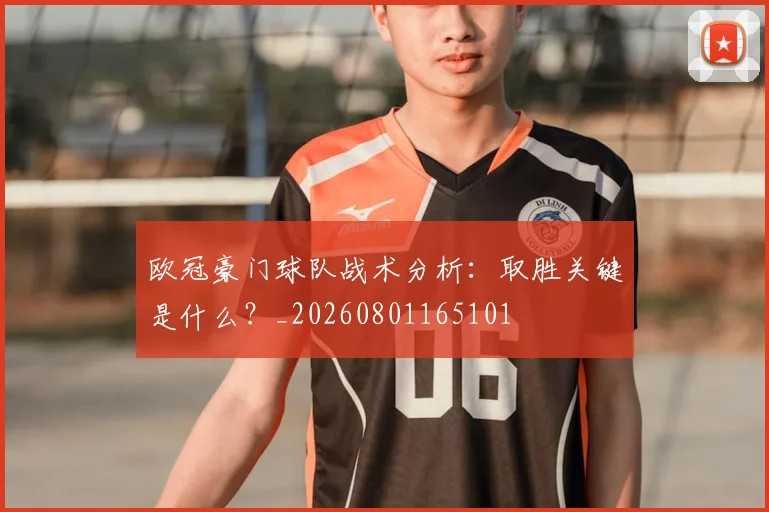 欧冠豪门球队战术分析：取胜关键是什么？_20260801165101