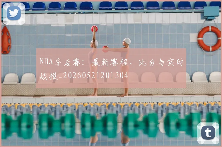 NBA季后赛:最新赛程、比分与实时战报_20260521201304