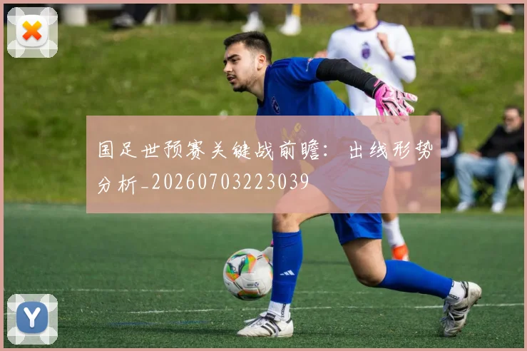 国足世预赛关键战前瞻:出线形势分析_20260703223039