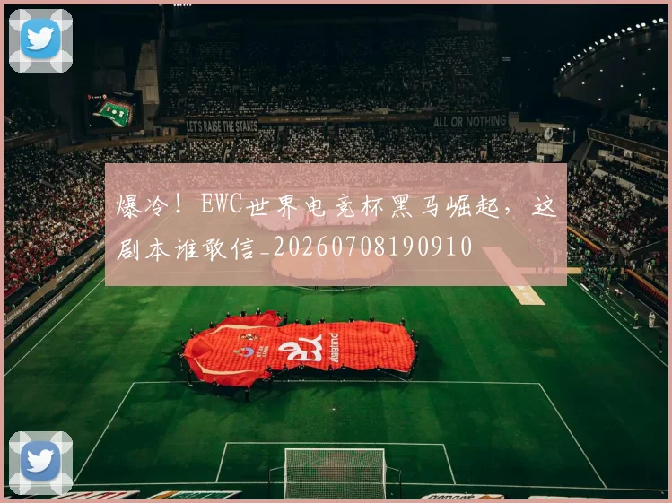 爆冷!EWC世界电竞杯黑马崛起,这剧本谁敢信_20260708190910