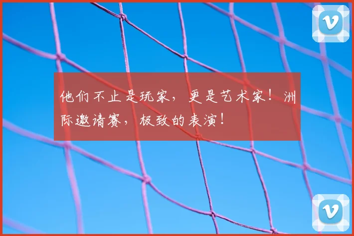 他们不止是玩家，更是艺术家！洲际邀请赛，极致的表演！