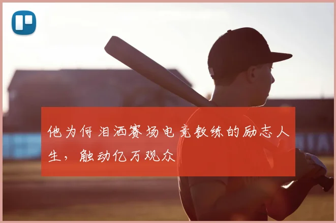 他为何泪洒赛场电竞教练的励志人生，触动亿万观众