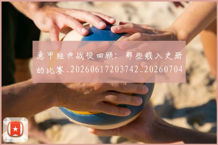 意甲经典战役回顾：那些载入史册的比赛_20260617203742_20260704175414_20260723180253