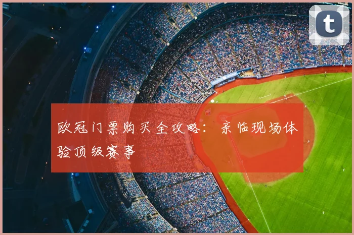 欧冠门票购买全攻略:亲临现场体验顶级赛事