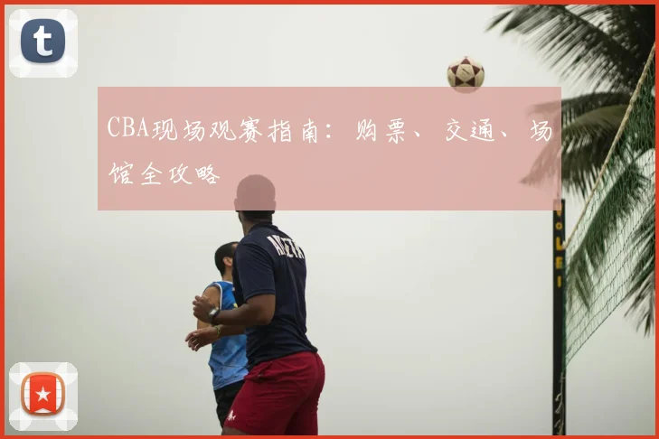 CBA现场观赛指南：购票、交通、场馆全攻略
