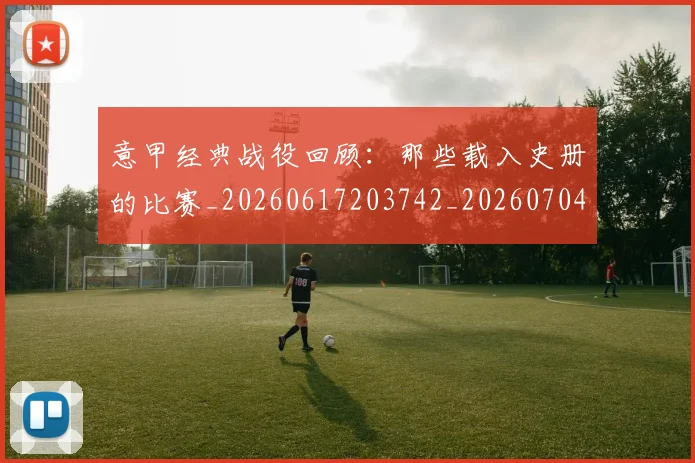 意甲经典战役回顾:那些载入史册的比赛_20260617203742_20260704175414