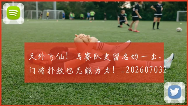 天外飞仙!马赛队史留名的一击,门将扑救也无能为力!_20260703225923_20260719172323