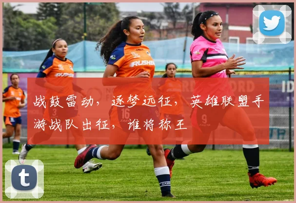 战鼓雷动,逐梦远征,英雄联盟手游战队出征,谁将称王