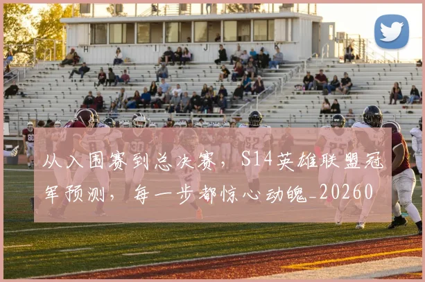 从入围赛到总决赛,S14英雄联盟冠军预测,每一步都惊心动魄_20260703211927