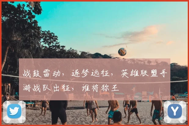 战鼓雷动,逐梦远征,英雄联盟手游战队出征,谁将称王
