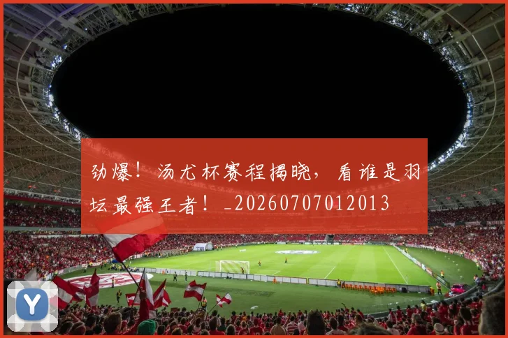 劲爆!汤尤杯赛程揭晓,看谁是羽坛最强王者!_20260707012013