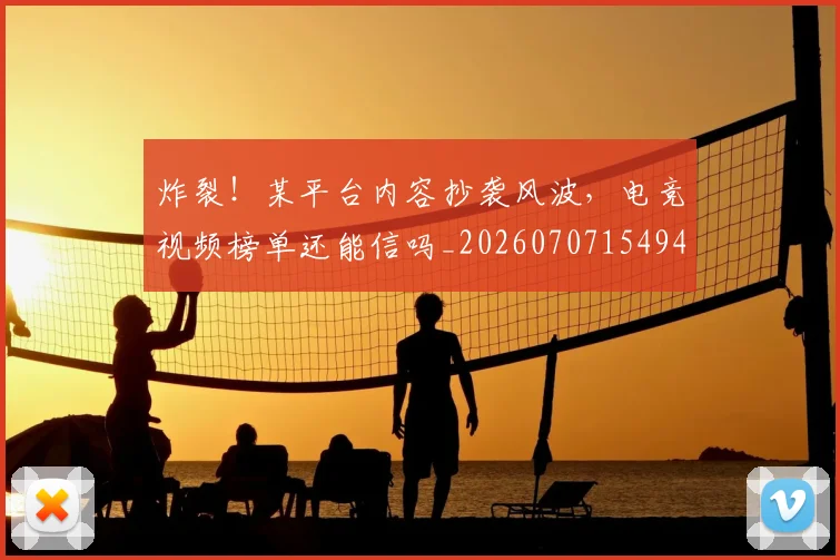 炸裂!某平台内容抄袭风波,电竞视频榜单还能信吗_20260707154944_20260803133502