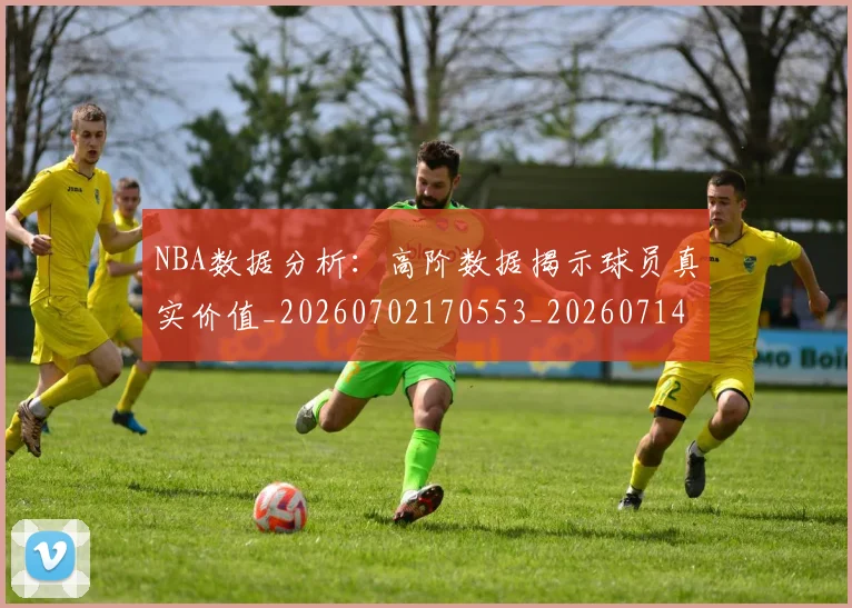 NBA数据分析:高阶数据揭示球员真实价值_20260702170553_20260714213451